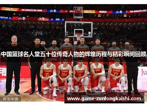 中国篮球名人堂五十位传奇人物的辉煌历程与精彩瞬间回顾