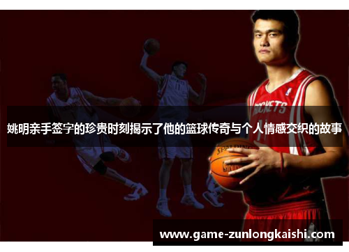 姚明亲手签字的珍贵时刻揭示了他的篮球传奇与个人情感交织的故事