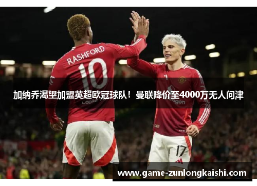 加纳乔渴望加盟英超欧冠球队！曼联降价至4000万无人问津