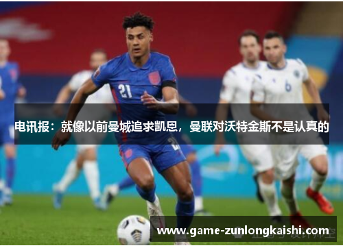 电讯报：就像以前曼城追求凯恩，曼联对沃特金斯不是认真的
