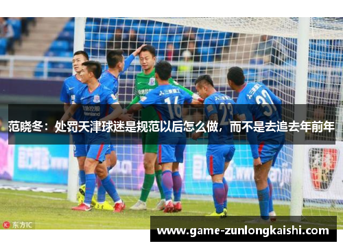 范晓冬：处罚天津球迷是规范以后怎么做，而不是去追去年前年
