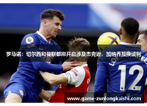 罗马诺：切尔西和曼联都愿开启涉及杰克逊，加纳乔互换谈判