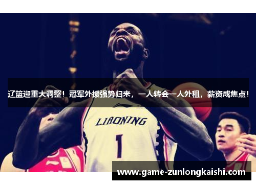 辽篮迎重大调整！冠军外援强势归来，一人转会一人外租，薪资成焦点！
